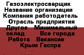 Газоэлектросварщик › Название организации ­ Компания-работодатель › Отрасль предприятия ­ Другое › Минимальный оклад ­ 1 - Все города Работа » Вакансии   . Крым,Гаспра